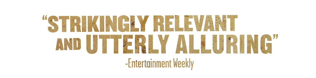“STRIKINGLY RELEVANT AND UTTERLY ALLURING” - Entertainment Weekly